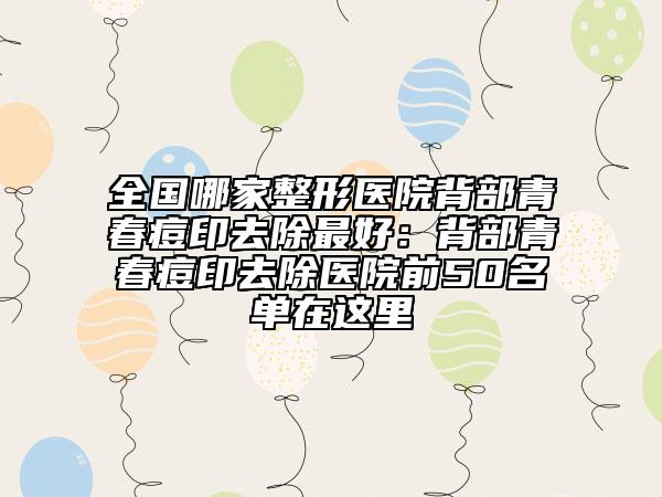 全國哪家整形醫(yī)院背部青春痘印去除最好：背部青春痘印去除醫(yī)院前50名單在這里