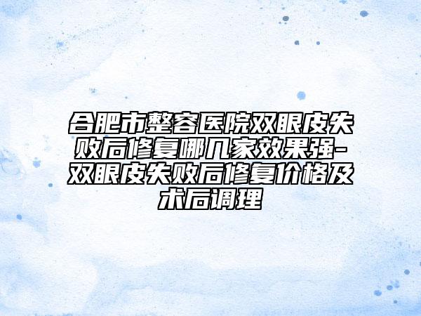 合肥市整容醫(yī)院雙眼皮失敗后修復(fù)哪幾家效果強(qiáng)-雙眼皮失敗后修復(fù)價(jià)格及術(shù)后調(diào)理