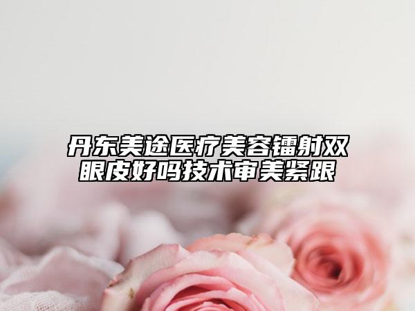 丹東美途醫(yī)療美容鐳射雙眼皮好嗎技術(shù)審美緊跟