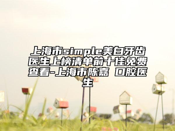 上海市simple美白牙齒醫(yī)生上榜清單前十佳免費查看-上海市陳嘉珮口腔醫(yī)生