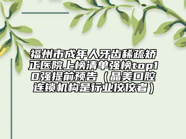 福州市成年人牙齒稀疏矯正醫(yī)院上榜清單強(qiáng)榜top10強(qiáng)提前預(yù)告（晶美口腔連鎖機(jī)構(gòu)是行業(yè)佼佼者）