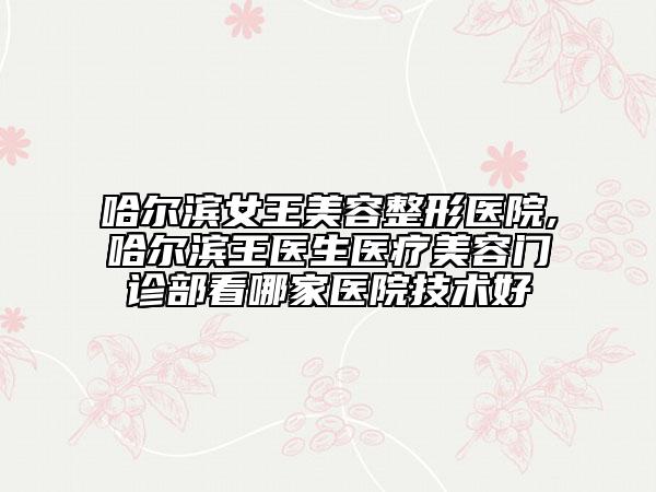 哈爾濱女王美容整形醫(yī)院,哈爾濱王醫(yī)生醫(yī)療美容門診部看哪家醫(yī)院技術(shù)好