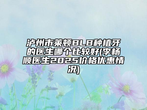 瀘州市萊頓BLB種植牙的醫(yī)生哪個(gè)比較好(李楊順醫(yī)生2025價(jià)格優(yōu)惠情況)