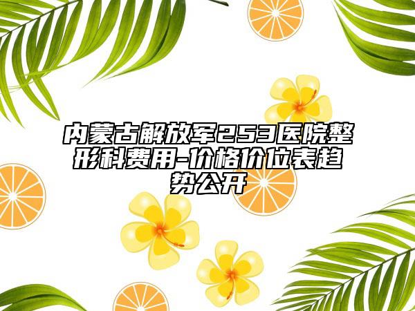 內(nèi)蒙古解放軍253醫(yī)院整形科費用-價格價位表趨勢公開