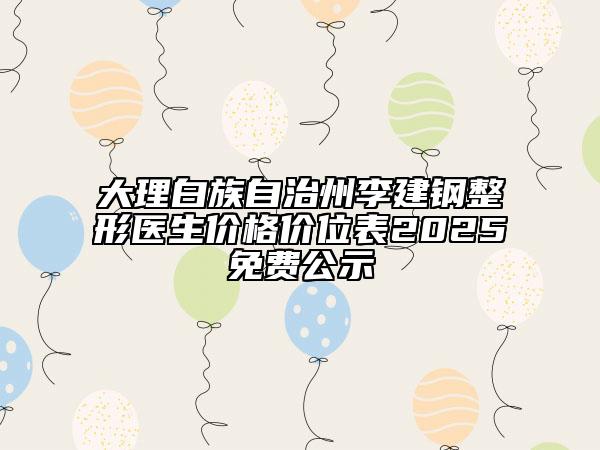 大理白族自治州李建鋼整形醫(yī)生價(jià)格價(jià)位表2025免費(fèi)公示