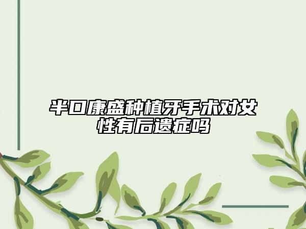 半口康盛種植牙手術(shù)對(duì)女性有后遺癥嗎