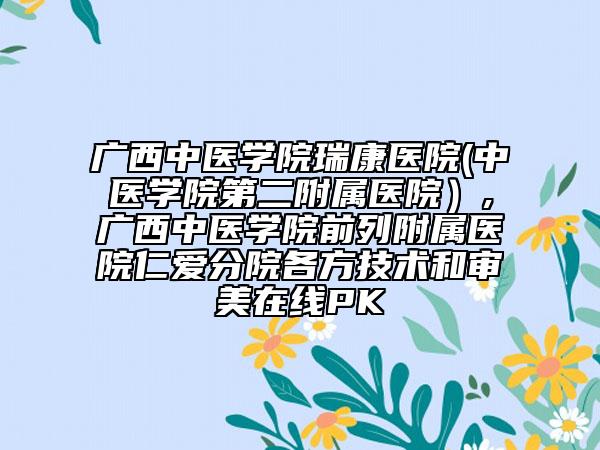 廣西中醫(yī)學院瑞康醫(yī)院(中醫(yī)學院第二附屬醫(yī)院）,廣西中醫(yī)學院前列附屬醫(yī)院仁愛分院各方技術和審美在線PK