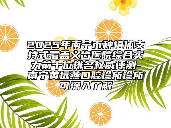 2025年南寧市種植體支持式覆蓋義齒醫(yī)院綜合實力前十位排名權(quán)威評測-南寧黃遠(yuǎn)燕口腔診所診所可深入了解