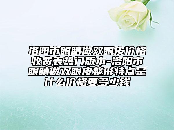 洛陽市眼睛做雙眼皮價(jià)格收費(fèi)表熱門版本-洛陽市眼睛做雙眼皮整形特點(diǎn)是什么價(jià)格要多少錢