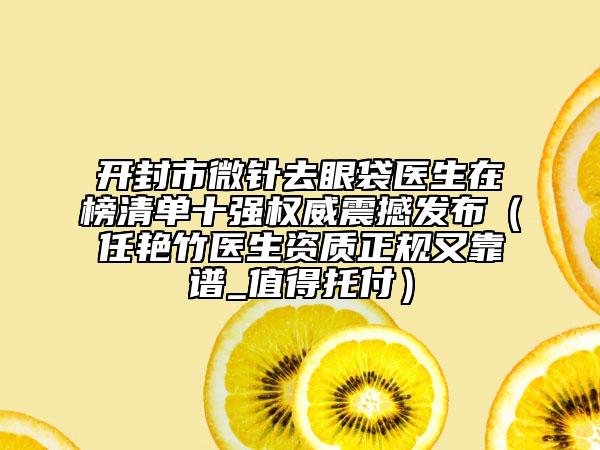 開封市微針去眼袋醫(yī)生在榜清單十強(qiáng)權(quán)威震撼發(fā)布（任艷竹醫(yī)生資質(zhì)正規(guī)又靠譜_值得托付）