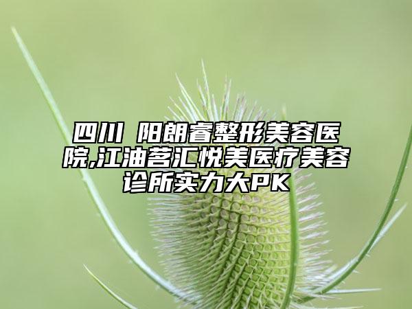 四川綿陽朗睿整形美容醫(yī)院,江油茗匯悅美醫(yī)療美容診所實(shí)力大PK
