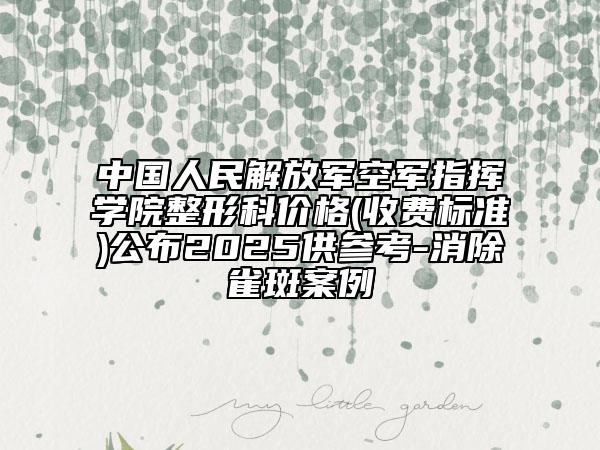中國人民解放軍空軍指揮學(xué)院整形科價(jià)格(收費(fèi)標(biāo)準(zhǔn))公布2025供參考-消除雀斑案例