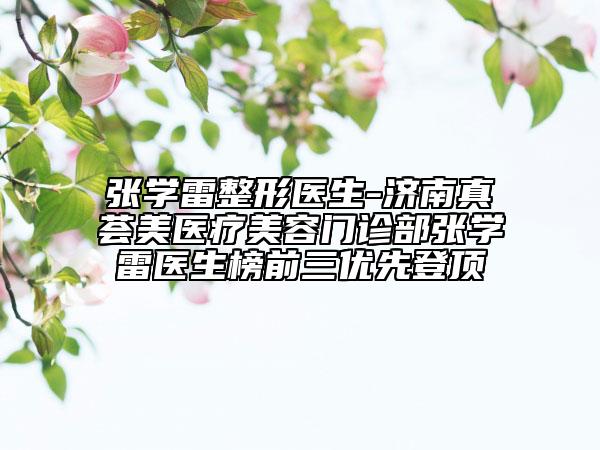 張學(xué)雷整形醫(yī)生-濟(jì)南真薈美醫(yī)療美容門診部張學(xué)雷醫(yī)生榜前三優(yōu)先登頂