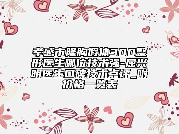 孝感市隆胸假體300整形醫(yī)生哪位技術(shù)強(qiáng)-屈興明醫(yī)生口碑技術(shù)點(diǎn)評_附價(jià)格一覽表