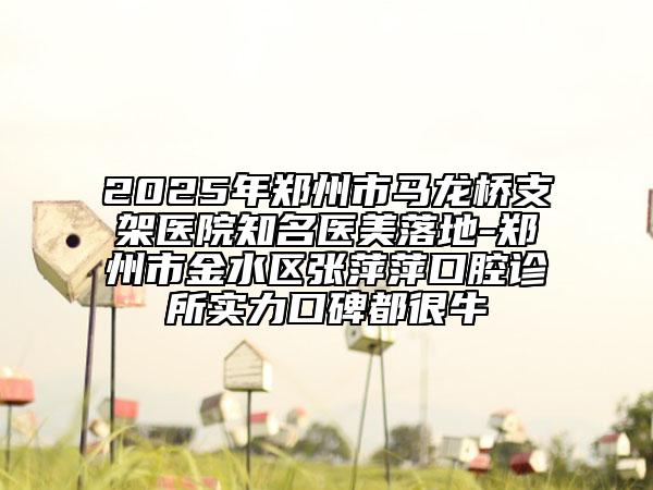 2025年鄭州市馬龍橋支架醫(yī)院知名醫(yī)美落地-鄭州市金水區(qū)張萍萍口腔診所實力口碑都很牛