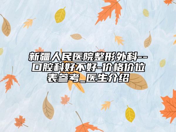 新疆人民醫(yī)院整形外科--口腔科好不好-價格價位表參考_醫(yī)生介紹