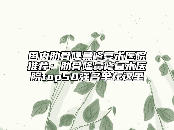 國(guó)內(nèi)肋骨隆鼻修復(fù)術(shù)醫(yī)院推薦：肋骨隆鼻修復(fù)術(shù)醫(yī)院top50強(qiáng)名單在這里