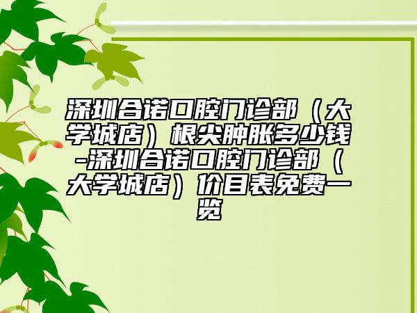 深圳合諾口腔門診部（大學(xué)城店）根尖腫脹多少錢-深圳合諾口腔門診部（大學(xué)城店）價目表免費一覽