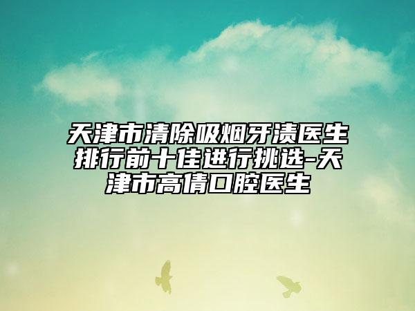 天津市清除吸煙牙漬醫(yī)生排行前十佳進(jìn)行挑選-天津市高倩口腔醫(yī)生