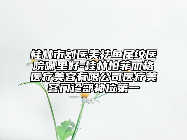 桂林市割醫(yī)美祛魚尾紋醫(yī)院哪里好-桂林柏菲麗格醫(yī)療美容有限公司醫(yī)療美容門診部神位第一