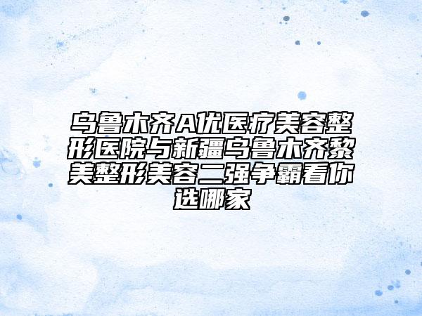 烏魯木齊A優(yōu)醫(yī)療美容整形醫(yī)院與新疆烏魯木齊黎美整形美容二強(qiáng)爭(zhēng)霸看你選哪家
