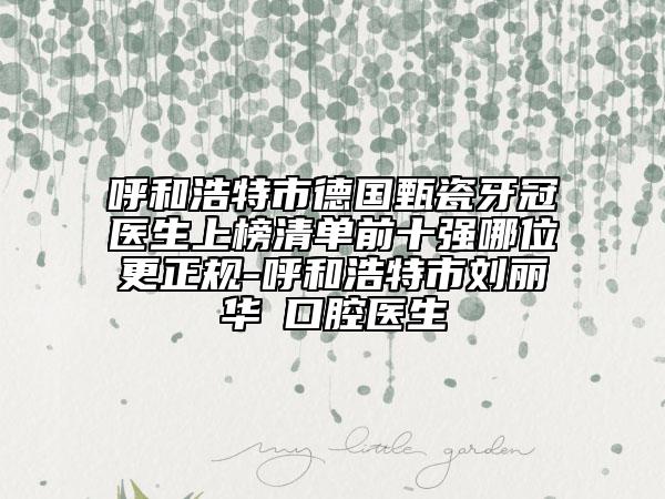呼和浩特市德國甄瓷牙冠醫(yī)生上榜清單前十強(qiáng)哪位更正規(guī)-呼和浩特市劉麗華?口腔醫(yī)生
