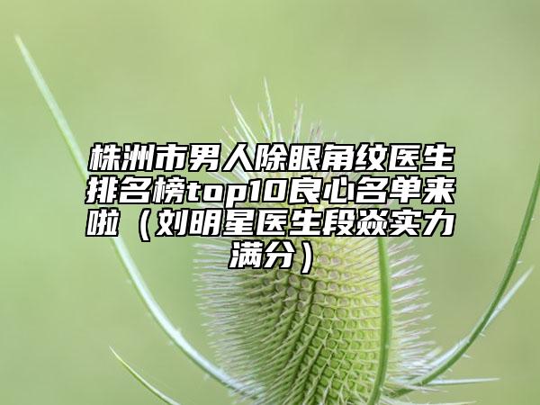 株洲市男人除眼角紋醫(yī)生排名榜top10良心名單來啦（劉明星醫(yī)生段焱實(shí)力滿分）
