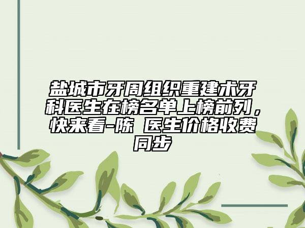 鹽城市牙周組織重建術牙科醫(yī)生在榜名單上榜前列，快來看-陳喆醫(yī)生價格收費同步