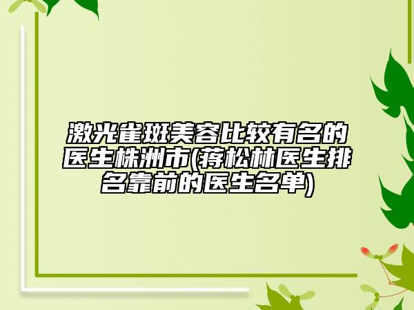 激光雀斑美容比較有名的醫(yī)生株洲市(蔣松林醫(yī)生排名靠前的醫(yī)生名單)
