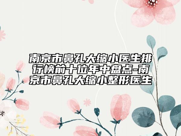 南京市鼻孔大縮小醫(yī)生排行榜前十位年中盤點(diǎn)-南京市鼻孔大縮小整形醫(yī)生