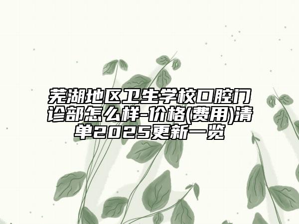 蕪湖地區(qū)衛(wèi)生學(xué)校口腔門診部怎么樣-價(jià)格(費(fèi)用)清單2025更新一覽