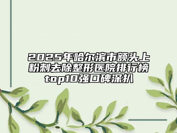 2025年哈爾濱市額頭上粉刺去除整形醫(yī)院排行榜top10強(qiáng)口碑深扒