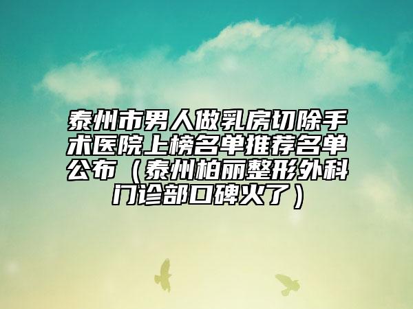 泰州市男人做乳房切除手術(shù)醫(yī)院上榜名單推薦名單公布（泰州柏麗整形外科門診部口碑火了）