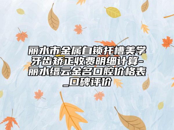 麗水市金屬自鎖托槽美學(xué)牙齒矯正收費(fèi)明細(xì)計(jì)算-麗水縉云金名口腔價(jià)格表_口碑評(píng)價(jià)