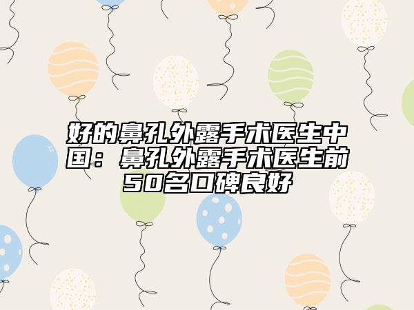 好的鼻孔外露手術(shù)醫(yī)生中國：鼻孔外露手術(shù)醫(yī)生前50名口碑良好