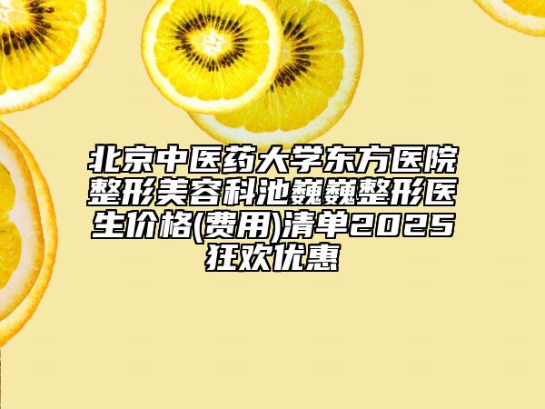 北京中醫(yī)藥大學東方醫(yī)院整形美容科池巍巍整形醫(yī)生價格(費用)清單2025狂歡優(yōu)惠