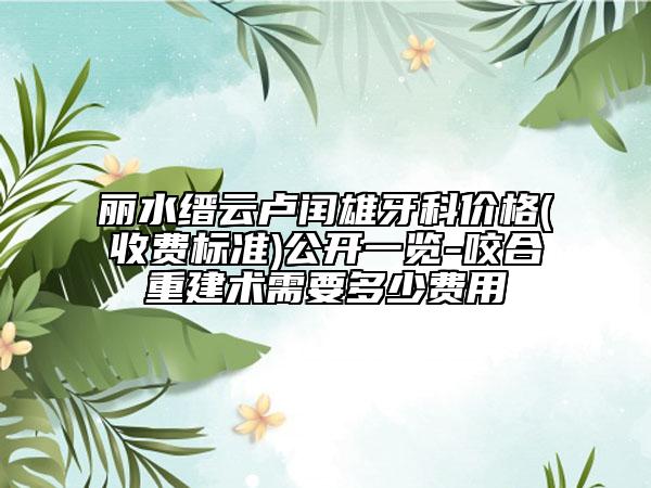 麗水縉云盧閏雄牙科價(jià)格(收費(fèi)標(biāo)準(zhǔn))公開一覽-咬合重建術(shù)需要多少費(fèi)用