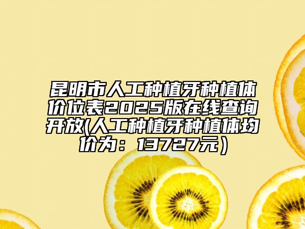 昆明市人工種植牙種植體價位表2025版在線查詢開放(人工種植牙種植體均價為：13727元）