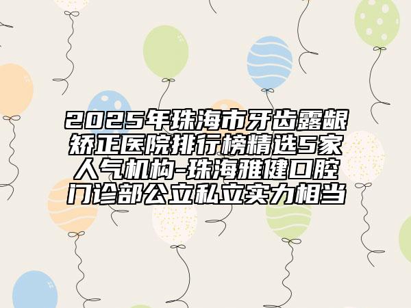 2025年珠海市牙齒露齦矯正醫(yī)院排行榜精選5家人氣機(jī)構(gòu)-珠海雅健口腔門診部公立私立實(shí)力相當(dāng)