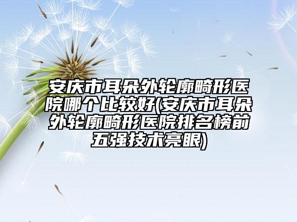安慶市耳朵外輪廓畸形醫(yī)院哪個比較好(安慶市耳朵外輪廓畸形醫(yī)院排名榜前五強技術(shù)亮眼)