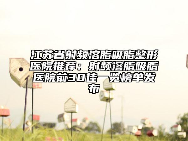 江蘇省射頻溶脂吸脂整形醫(yī)院推薦：射頻溶脂吸脂醫(yī)院前30佳一覽榜單發(fā)布