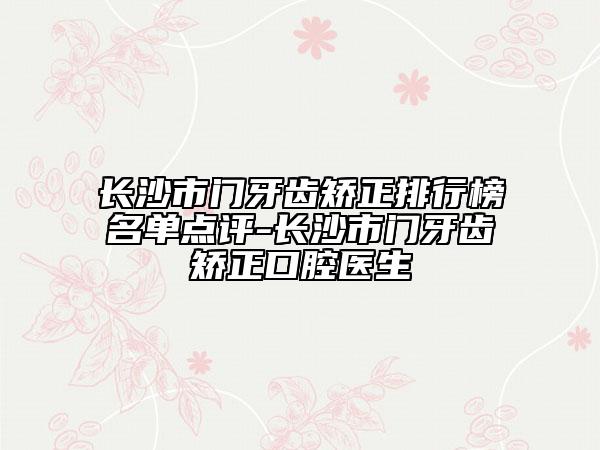 長沙市門牙齒矯正排行榜名單點(diǎn)評-長沙市門牙齒矯正口腔醫(yī)生