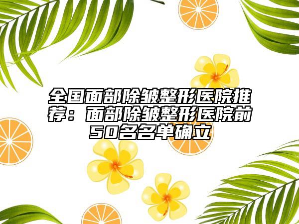全國(guó)面部除皺整形醫(yī)院推薦：面部除皺整形醫(yī)院前50名名單確立