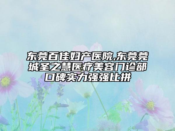 東莞百佳婦產(chǎn)醫(yī)院,東莞莞城圣之慧醫(yī)療美容門診部口碑實(shí)力強(qiáng)強(qiáng)比拼