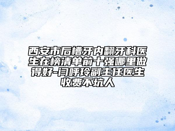 西安市后槽牙內(nèi)翻牙科醫(yī)生在榜清單前十強(qiáng)哪里做得好-閆呼玲副主任醫(yī)生收費(fèi)不坑人