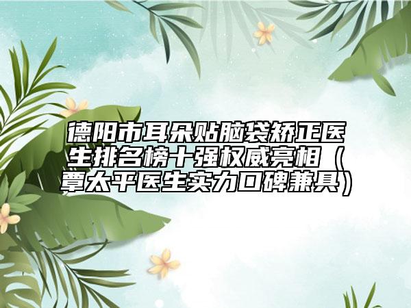 德陽市耳朵貼腦袋矯正醫(yī)生排名榜十強權(quán)威亮相（覃太平醫(yī)生實力口碑兼具）