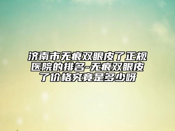 濟南市無痕雙眼皮了正規(guī)醫(yī)院的排名-無痕雙眼皮了價格究竟是多少呀