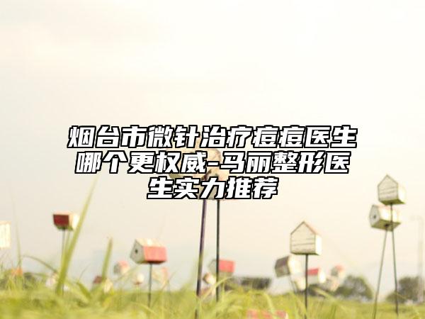 煙臺市微針治療痘痘醫(yī)生哪個更權威-馬麗整形醫(yī)生實力推薦