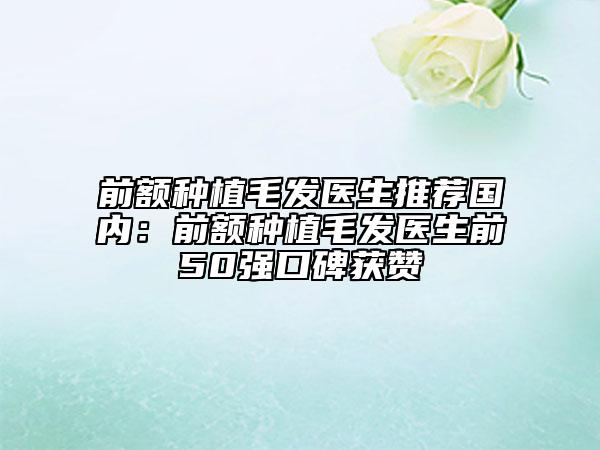 前額種植毛發(fā)醫(yī)生推薦國內(nèi)：前額種植毛發(fā)醫(yī)生前50強(qiáng)口碑獲贊