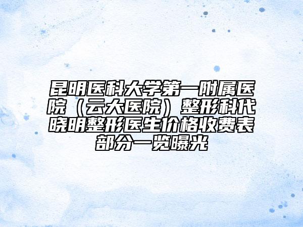 昆明醫(yī)科大學(xué)第一附屬醫(yī)院（云大醫(yī)院）整形科代曉明整形醫(yī)生價(jià)格收費(fèi)表部分一覽曝光